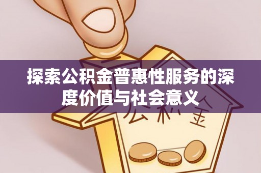 铁锋探索公积金普惠性服务的深度价值与社会意义