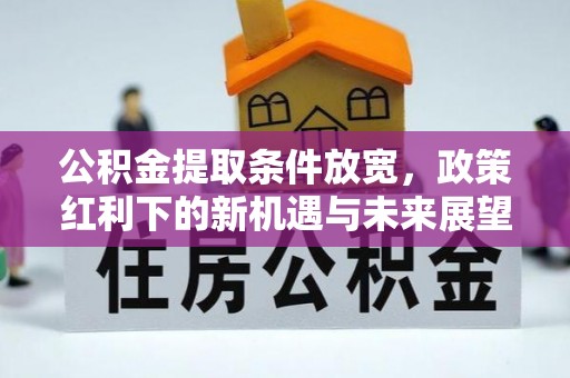 铁锋公积金提取条件放宽，政策红利下的新机遇与未来展望