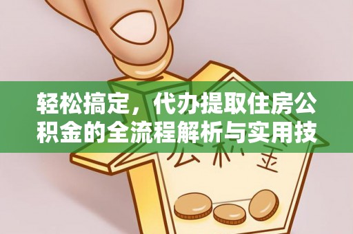 铁锋轻松搞定，代办提取住房公积金的全流程解析与实用技巧