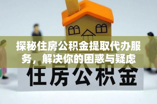 铁锋探秘住房公积金提取代办服务，解决你的困惑与疑虑