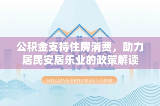铁锋公积金支持住房消费，助力居民安居乐业的政策解读