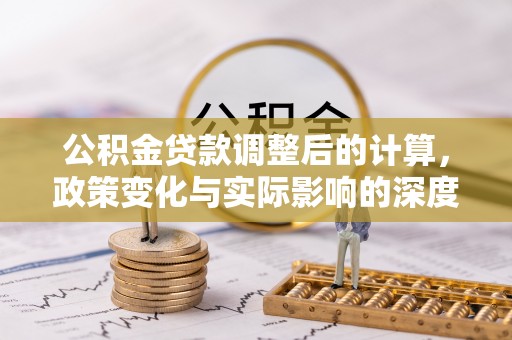 铁锋公积金贷款调整后的计算，政策变化与实际影响的深度解析