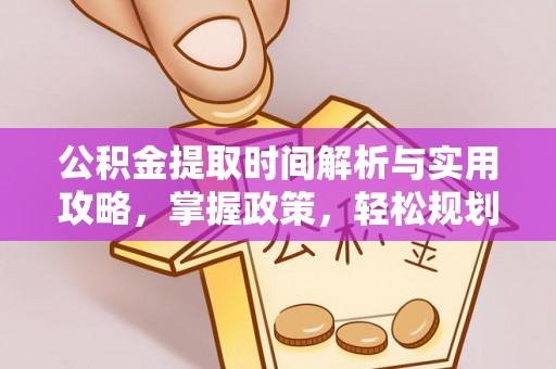 铁锋公积金提取时间解析与实用攻略，掌握政策，轻松规划未来