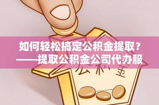 铁锋如何轻松搞定公积金提取？——提取公积金公司代办服务全解析