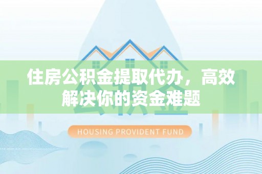 铁锋住房公积金提取代办，高效解决你的资金难题