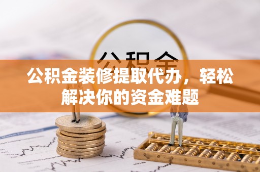 铁锋公积金装修提取代办，轻松解决你的资金难题