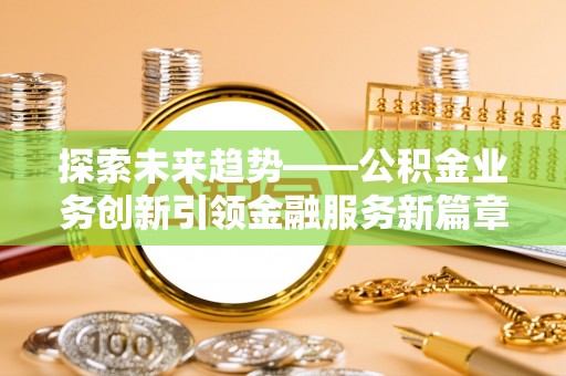 铁锋探索未来趋势——公积金业务创新引领金融服务新篇章