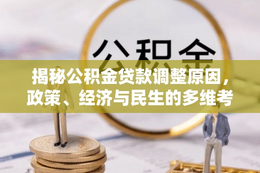 铁锋揭秘公积金贷款调整原因，政策、经济与民生的多维考量