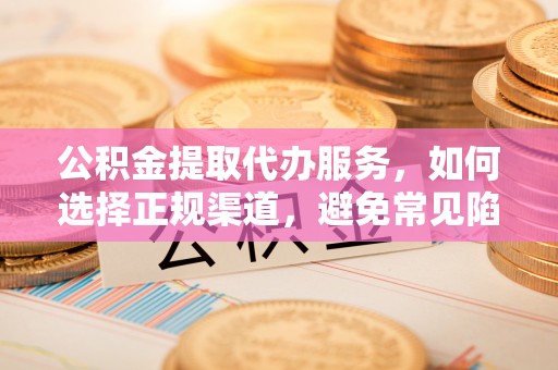 铁锋公积金提取代办服务，如何选择正规渠道，避免常见陷阱