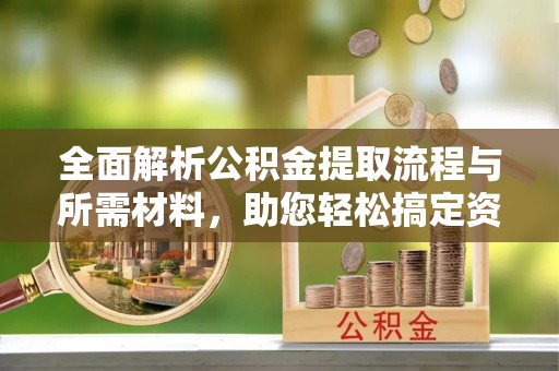 铁锋全面解析公积金提取流程与所需材料，助您轻松搞定资金提取