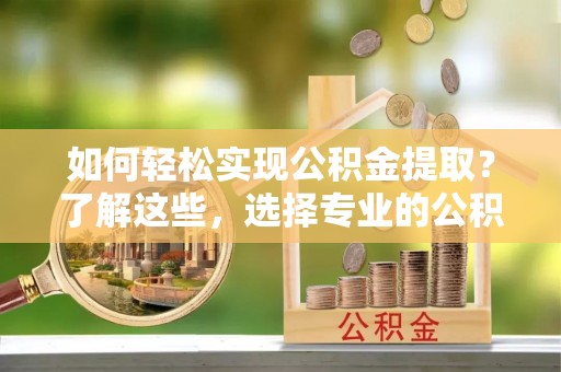 铁锋如何轻松实现公积金提取？了解这些，选择专业的公积金提取代办服务