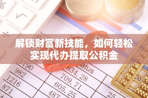 铁锋解锁财富新技能，如何轻松实现代办提取公积金