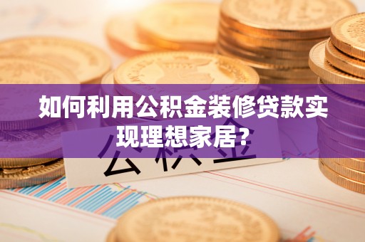 铁锋如何利用公积金装修贷款实现理想家居？