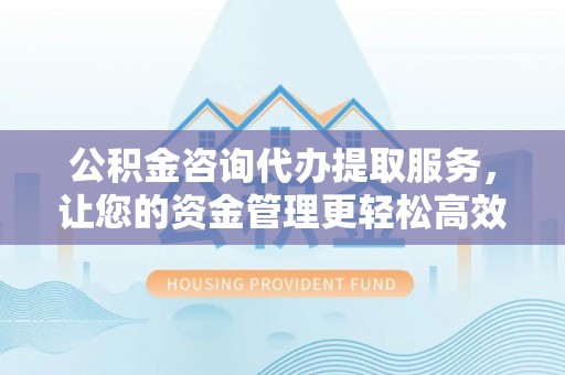 铁锋公积金咨询代办提取服务，让您的资金管理更轻松高效