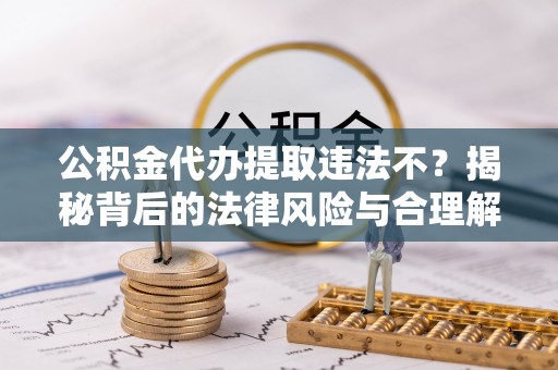 铁锋公积金代办提取违法不？揭秘背后的法律风险与合理解决方案