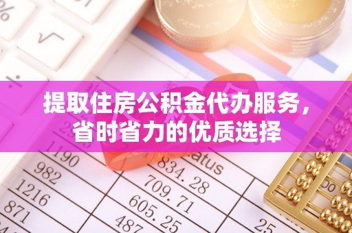 铁锋提取住房公积金代办服务，省时省力的优质选择