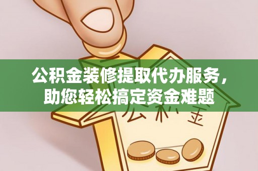 铁锋公积金装修提取代办服务，助您轻松搞定资金难题