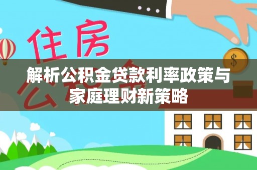 铁锋解析公积金贷款利率政策与家庭理财新策略