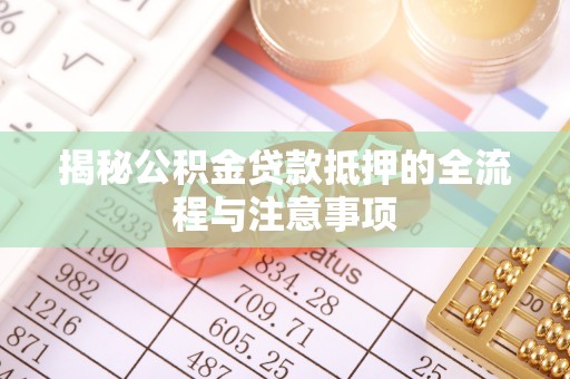 铁锋揭秘公积金贷款抵押的全流程与注意事项