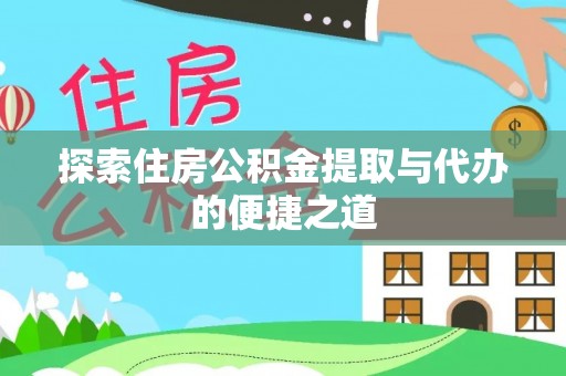 铁锋探索住房公积金提取与代办的便捷之道