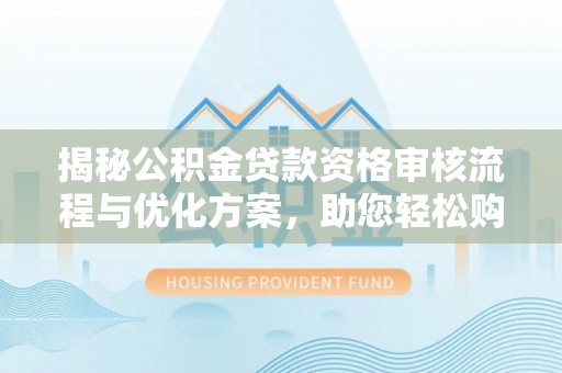 铁锋揭秘公积金贷款资格审核流程与优化方案，助您轻松购房