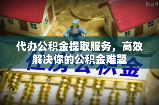 铁锋代办公积金提取服务，高效解决你的公积金难题