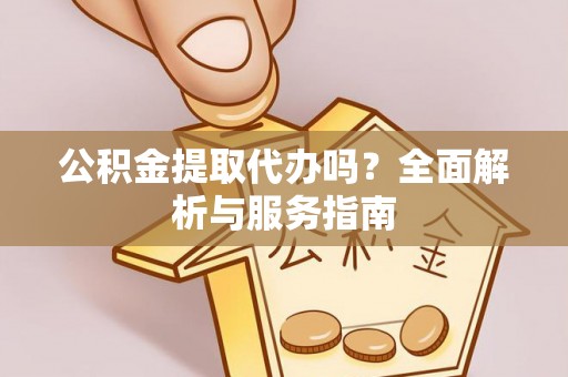 铁锋公积金提取代办吗？全面解析与服务指南