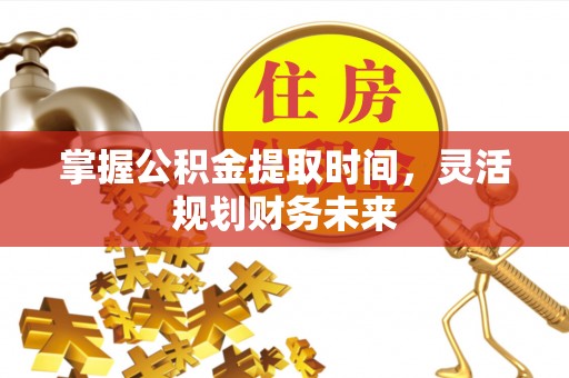 铁锋掌握公积金提取时间，灵活规划财务未来