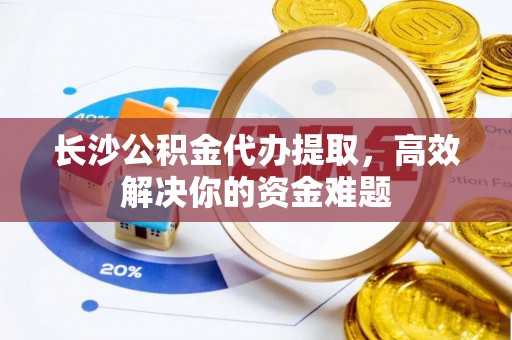 铁锋长沙公积金代办提取，高效解决你的资金难题