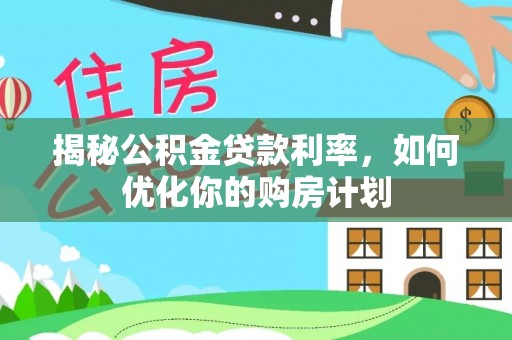 铁锋揭秘公积金贷款利率，如何优化你的购房计划