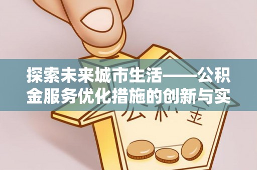 铁锋探索未来城市生活——公积金服务优化措施的创新与实践