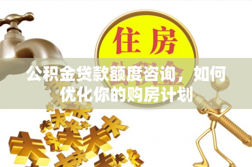 铁锋公积金贷款额度咨询，如何优化你的购房计划