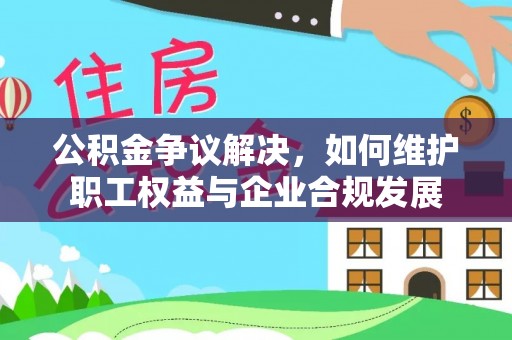 铁锋公积金争议解决，如何维护职工权益与企业合规发展