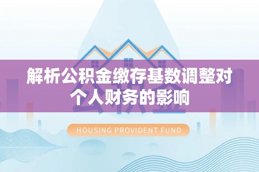 铁锋解析公积金缴存基数调整对个人财务的影响