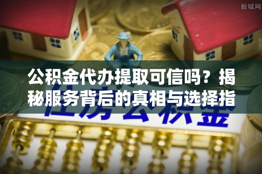 铁锋公积金代办提取可信吗？揭秘服务背后的真相与选择指南