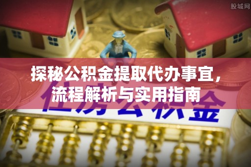 铁锋探秘公积金提取代办事宜，流程解析与实用指南
