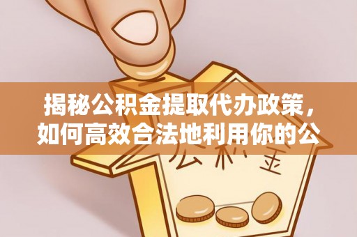 铁锋揭秘公积金提取代办政策，如何高效合法地利用你的公积金