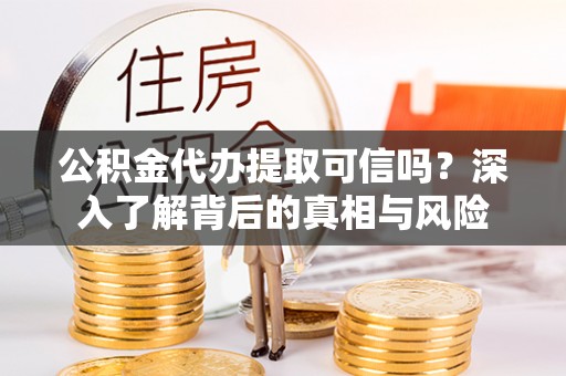 铁锋公积金代办提取可信吗？深入了解背后的真相与风险
