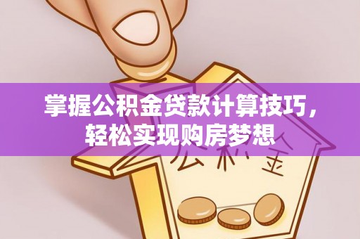 铁锋掌握公积金贷款计算技巧，轻松实现购房梦想