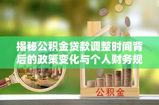 铁锋揭秘公积金贷款调整时间背后的政策变化与个人财务规划