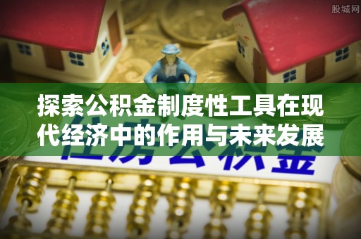 铁锋探索公积金制度性工具在现代经济中的作用与未来发展