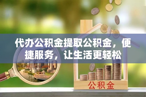 铁锋代办公积金提取公积金，便捷服务，让生活更轻松