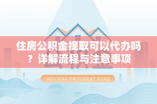 铁锋住房公积金提取可以代办吗？详解流程与注意事项