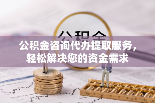 铁锋公积金咨询代办提取服务，轻松解决您的资金需求