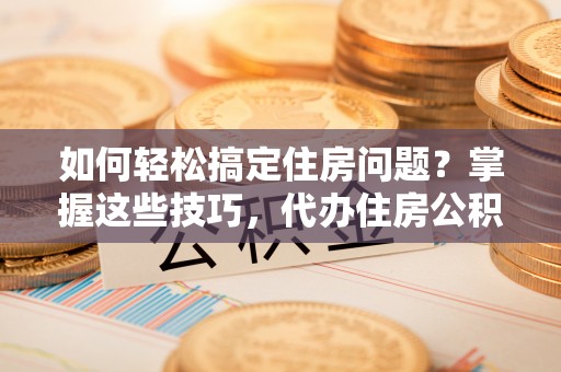 铁锋如何轻松搞定住房问题？掌握这些技巧，代办住房公积金提取不再难