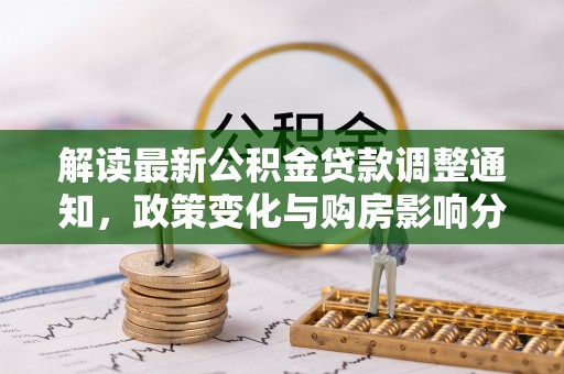 铁锋解读最新公积金贷款调整通知，政策变化与购房影响分析