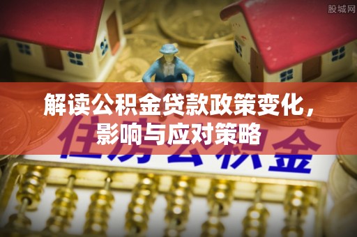 铁锋解读公积金贷款政策变化，影响与应对策略