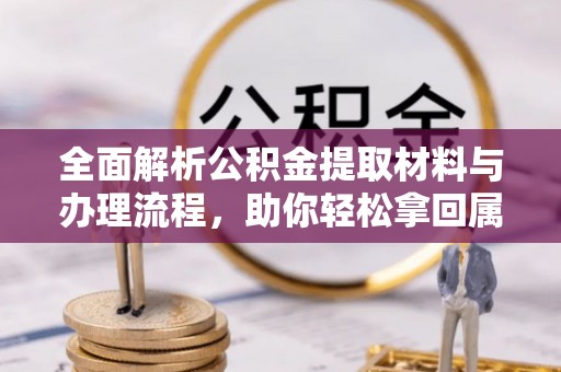 铁锋全面解析公积金提取材料与办理流程，助你轻松拿回属于自己的钱
