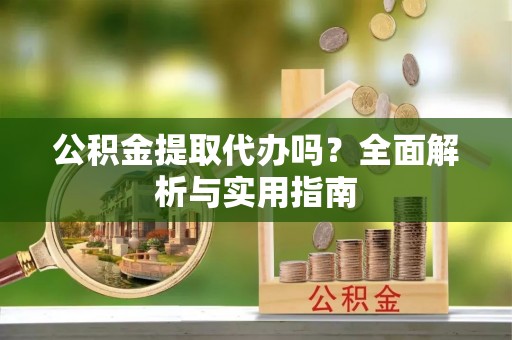 铁锋公积金提取代办吗？全面解析与实用指南