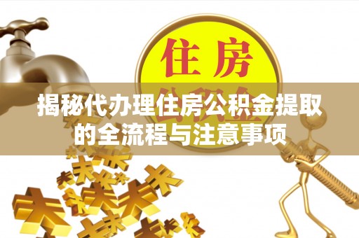 铁锋揭秘代办理住房公积金提取的全流程与注意事项
